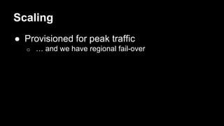 Scaling
● Provisioned for peak traffic
o … and we have regional fail-over
 