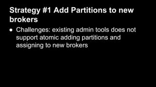 Strategy #1 Add Partitions to new
brokers
● Challenges: existing admin tools does not
support atomic adding partitions and
assigning to new brokers
 