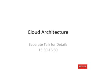 Cloud	
  Architecture	
  

Separate	
  Talk	
  for	
  Details	
  
     15:50-­‐16:50	
  
 