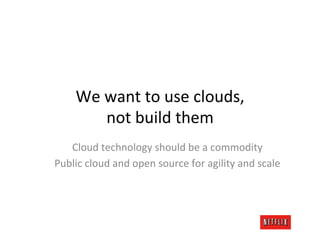 We	
  want	
  to	
  use	
  clouds,	
  
             not	
  build	
  them	
  
   Cloud	
  technology	
  should	
  be	
  a	
  commodity	
  
Public	
  cloud	
  and	
  open	
  source	
  for	
  agility	
  and	
  scale	
  
 
