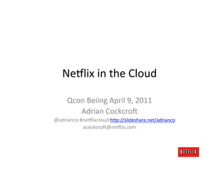 Ne#lix	
  in	
  the	
  Cloud	
  

      Qcon	
  Beiing	
  April	
  9,	
  2011	
  
         Adrian	
  Cockcro=	
  
@adrianco	
  #ne#lixcloud	
  h@p://slideshare.net/adrianco	
  
              acockcro=@ne#lix.com	
  
 