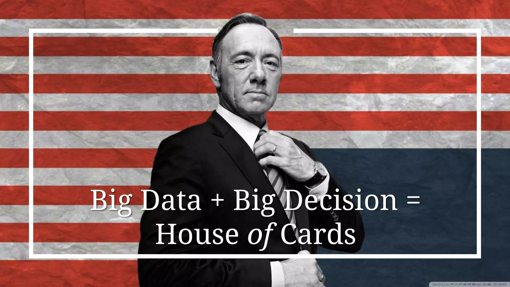 Big Data + Big Decision =
House of Cards
 