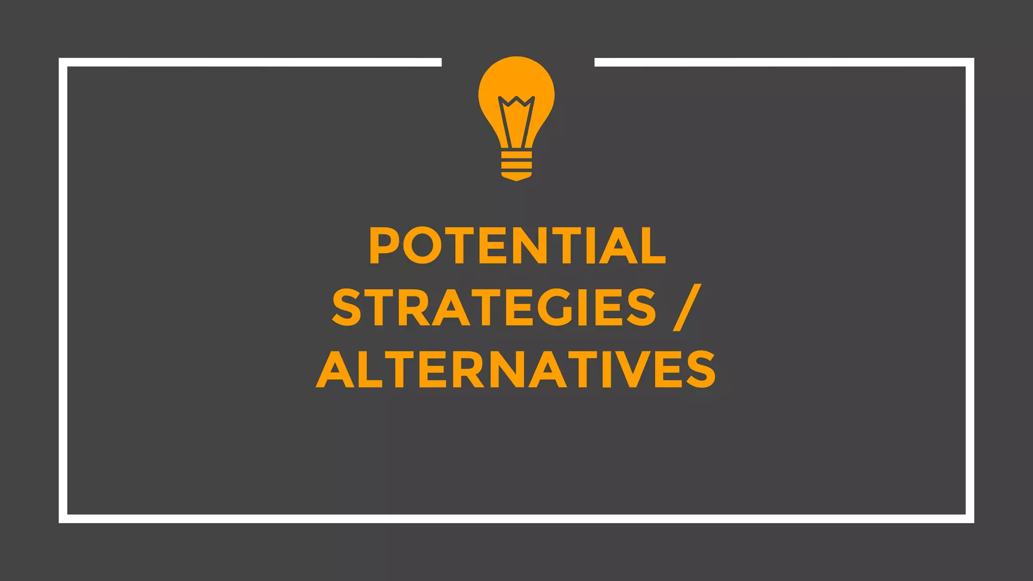 POTENTIAL
STRATEGIES /
ALTERNATIVES
 