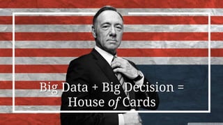 Big Data + Big Decision =
House of Cards
 