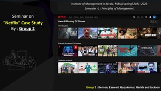 Seminar on
“Netflix” Case Study
By : Group 2
Institute of Management in Kerala, MBA (Evening) 2021 -2023
Semester -1 : Principles of Management
`
Group 2 : Benson, Easwari, Gopakumar, Harish and Jackson
 
