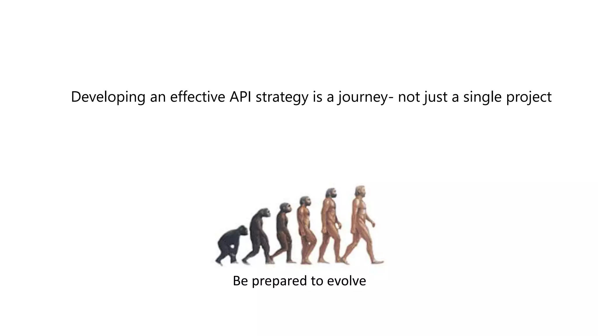 Be prepared to evolve
Developing an effective API strategy is a journey- not just a single project
 