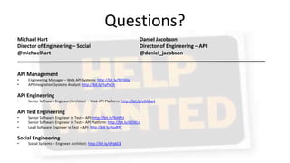 Questions?
API Management
• Engineering Manager – Web API Systems: http://bit.ly/9O3Hic
• API Integration Systems Analyst: http://bit.ly/hyPxCh
API Engineering
• Senior Software Engineer/Architect – Web API Platform: http://bit.ly/e0AKw4
API Test Engineering
• Senior Software Engineer in Test – API: http://bit.ly/9zHPtJ
• Senior Software Engineer in Test – API Platform: http://bit.ly/eD3tLn
• Lead Software Engineer in Test – API: http://bit.ly/fqxBYC
Social Engineering
• Social Systems – Engineer Architect: http://bit.ly/dYq6C8
Michael Hart
Director of Engineering – Social
@michaelhart
Daniel Jacobson
Director of Engineering – API
@daniel_jacobson
 