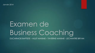 Janvier 2014

Examen de
Business Coaching
DUCARMOIS BAPTISTE – AULIT MAXIME – TAVERNE MAXIME - LECHANTRE BRYAN

 