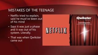 MISTAKES OF THE TEENAGE
• Netflix tried to explain,
said he must’ve been out
of his mind
• Says it was just a phase
and it was out of his
system. Literally.
• That was when Qwikster
came out
 