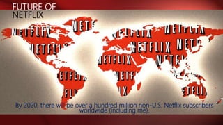 FUTURE OF
NETFLIX
By 2020, there will be over a hundred million non-U.S. Netflix subscribers
worldwide (including me).
 