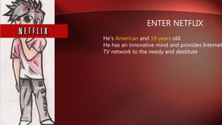 ENTER NETFLIX
He’s American and 19 years old.
He has an innovative mind and provides Internet
TV network to the needy and destitute
 