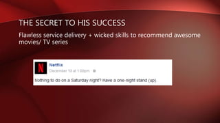 THE SECRET TO HIS SUCCESS
Flawless service delivery + wicked skills to recommend awesome
movies/ TV series
 