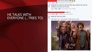 HE TALKS WITH
EVERYONE (…TRIES TO)
 