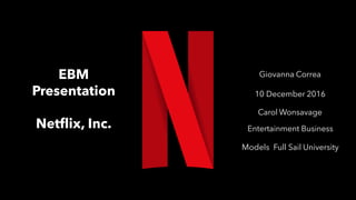EBM
Presentation
Netflix, Inc.
Giovanna Correa
10 December 2016
Carol Wonsavage
Entertainment Business
Models Full Sail University
 