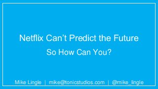 Netflix Can’t Predict the Future
So How Can You?
Mike Lingle | mike@tonicstudios.com | @mike_lingle
 