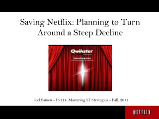 Saving Netflix: Planning to Turn
     Around a Steep Decline




   Joel Samen – IS 714: Mastering IT Strategies – Fall, 2011
 