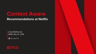 Context Aware
Recommendations at Netflix
Linas Baltrunas
DMBI, May 10, 2018
@LinasTw
 