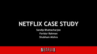 NETFLIX CASE STUDY
Sandip Bhattacharjee
Foridur Rahman
Shubham Mishra
 