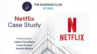 Netflix
Case Study
Presented by:
Lipika Chaudhary
Laxmi Kumari
Harshit Mishra
THE BUSINESS CLUB
IIT BHU
 