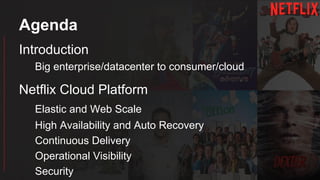 Introduction
Big enterprise/datacenter to consumer/cloud
Netflix Cloud Platform
Elastic and Web Scale
High Availability and Auto Recovery
Continuous Delivery
Operational Visibility
Security
Agenda
 
