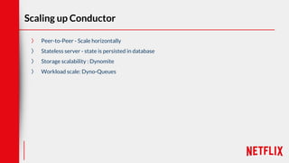 Scaling up Conductor
〉 Peer-to-Peer - Scale horizontally
〉 Stateless server - state is persisted in database
〉 Storage scalability : Dynomite
〉 Workload scale: Dyno-Queues
 