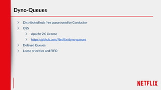 Dyno-Queues
〉 Distributed lock free queues used by Conductor
〉 OSS
〉 Apache 2.0 License
〉 https://github.com/Netflix/dyno-queues
〉 Delayed Queues
〉 Loose priorities and FIFO
 