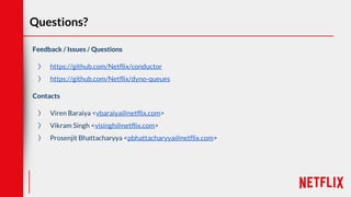 Questions?
Feedback / Issues / Questions
〉 https://github.com/Netflix/conductor
〉 https://github.com/Netflix/dyno-queues
Contacts
〉 Viren Baraiya <vbaraiya@netflix.com>
〉 Vikram Singh <visingh@netflix.com>
〉 Prosenjit Bhattacharyya <pbhattacharyya@netflix.com>
 