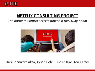 NETFLIX CONSULTING PROJECT The Battle to Control Entertainment in the Living Room Kris Chamrernlaksa, Tysen Cole,  Eric Le Duc, Teo Tertel 