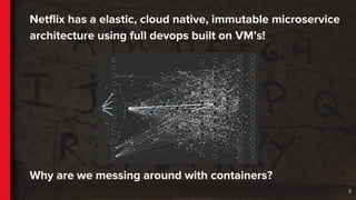 Netflix has a elastic, cloud native, immutable microservice
architecture using full devops built on VM’s!
3
Why are we messing around with containers?
 