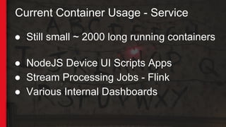 Current Container Usage - Service
● Still small ~ 2000 long running containers
● NodeJS Device UI Scripts Apps
● Stream Processing Jobs - Flink
● Various Internal Dashboards
 