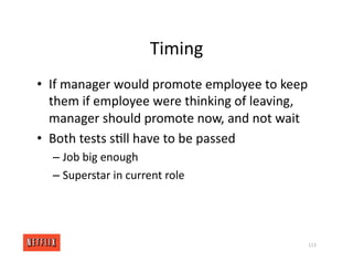 Timing
• If manager would promote employee to keep
them if employee were thinking of leaving,
manager should promote now, and not wait
• Both tests s<ll have to be passed
– Job big enough
– Superstar in current role
113
 