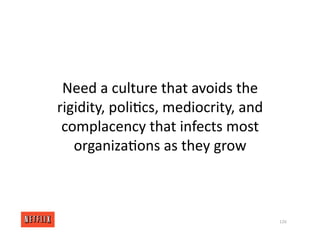 Need a culture that avoids the
rigidity, poli<cs, mediocrity, and
complacency that infects most
organiza<ons as they grow
126
 