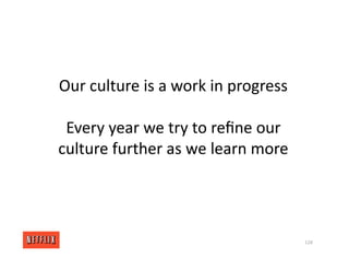 Our culture is a work in progress
Every year we try to reﬁne our
culture further as we learn more
128
 