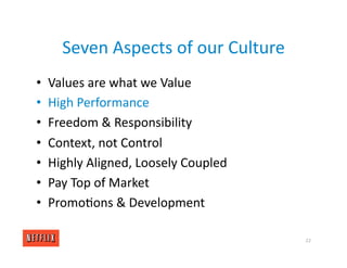 Seven Aspects of our Culture
• Values are what we Value
• High Performance
• Freedom & Responsibility
• Context, not Control
• Highly Aligned, Loosely Coupled
• Pay Top of Market
• Promo<ons & Development
22
 