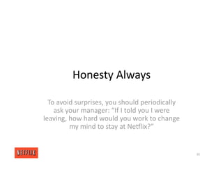 Honesty Always
To avoid surprises, you should periodically
ask your manager: “If I told you I were
leaving, how hard would you work to change
my mind to stay at NeGlix?”
30
 