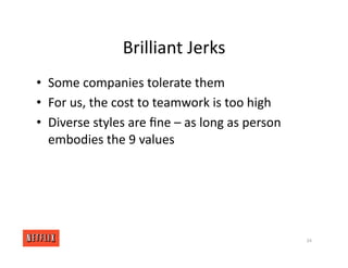 Brilliant Jerks
• Some companies tolerate them
• For us, the cost to teamwork is too high
• Diverse styles are ﬁne – as long as person
embodies the 9 values
34
 