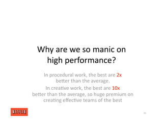 Why are we so manic on
high performance?
In procedural work, the best are 2x
beXer than the average.
In crea<ve work, the best are 10x
beXer than the average, so huge premium on
crea<ng eﬀec<ve teams of the best
35
 