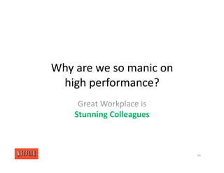 Why are we so manic on
high performance?
Great Workplace is
Stunning Colleagues
36
 