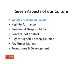Seven Aspects of our Culture
• Values are what we Value
• High Performance
• Freedom & Responsibility
• Context, not Control
• Highly Aligned, Loosely Coupled
• Pay Top of Market
• Promo<ons & Development
4
 