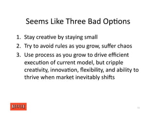 Seems Like Three Bad Op<ons
1. Stay crea<ve by staying small
2. Try to avoid rules as you grow, suﬀer chaos
3. Use process as you grow to drive eﬃcient
execu<on of current model, but cripple
crea<vity, innova<on, ﬂexibility, and ability to
thrive when market inevitably shirs
51
 