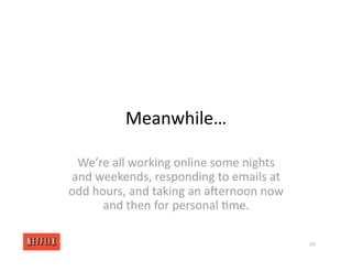 Meanwhile…
We’re all working online some nights
and weekends, responding to emails at
odd hours, and taking an arernoon now
and then for personal <me.
64
 