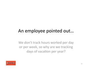 An employee pointed out…
We don’t track hours worked per day
or per week, so why are we tracking
days of vaca<on per year?
65
 