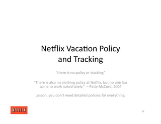 NeGlix Vaca<on Policy
and Tracking
“there is no policy or tracking”
“There is also no clothing policy at NeGlix, but no one has
come to work naked lately.” – PaXy McCord, 2004
Lesson: you don’t need detailed policies for everything.
68
 