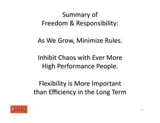 Summary of
Freedom & Responsibility:
As We Grow, Minimize Rules.
Inhibit Chaos with Ever More
High Performance People.
Flexibility is More Important
than Eﬃciency in the Long Term
74
 