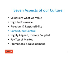 Seven Aspects of our Culture
• Values are what we Value
• High Performance
• Freedom & Responsibility
• Context, not Control
• Highly Aligned, Loosely Coupled
• Pay Top of Market
• Promo<ons & Development
75
 