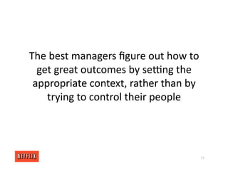 The best managers ﬁgure out how to
get great outcomes by sewng the
appropriate context, rather than by
trying to control their people
77
 