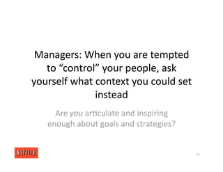 Managers: When you are tempted
to “control” your people, ask
yourself what context you could set
instead
Are you ar<culate and inspiring
enough about goals and strategies?
81
 