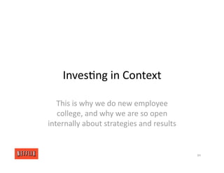 Inves<ng in Context
This is why we do new employee
college, and why we are so open
internally about strategies and results
84
 