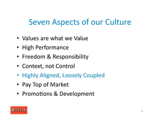Seven Aspects of our Culture
• Values are what we Value
• High Performance
• Freedom & Responsibility
• Context, not Control
• Highly Aligned, Loosely Coupled
• Pay Top of Market
• Promo<ons & Development
85
 