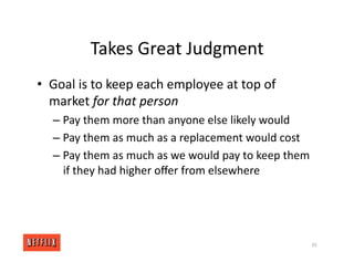 Takes Great Judgment
• Goal is to keep each employee at top of
market for that person
– Pay them more than anyone else likely would
– Pay them as much as a replacement would cost
– Pay them as much as we would pay to keep them
if they had higher oﬀer from elsewhere
95
 
